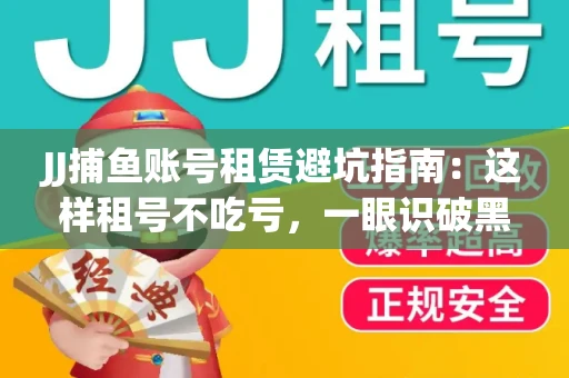 JJ捕鱼账号租赁避坑指南：这样租号不吃亏，一眼识破黑心中介！
