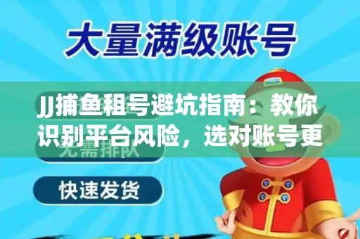 JJ捕鱼租号避坑指南：教你识别平台风险，选对账号更安心