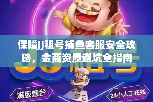 保障JJ租号捕鱼客服安全攻略，金商资质避坑全指南