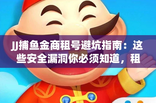 JJ捕鱼金商租号避坑指南：这些安全漏洞你必须知道，租炮提速全靠这三招