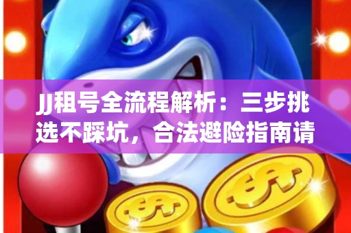 JJ租号全流程解析：三步挑选不踩坑，合法避险指南请收好