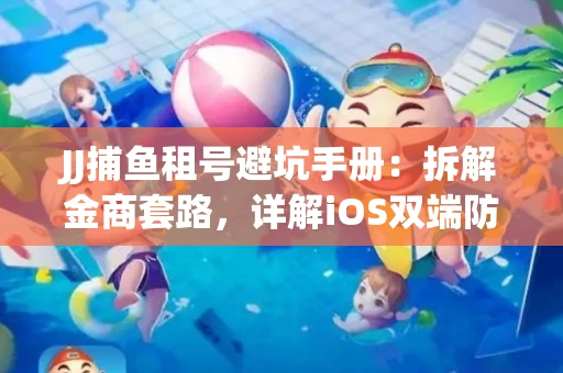 JJ捕鱼租号避坑手册：拆解金商套路，详解iOS双端防资金回滚技巧