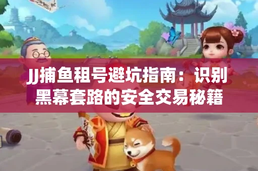 JJ捕鱼租号避坑指南：识别黑幕套路的安全交易秘籍