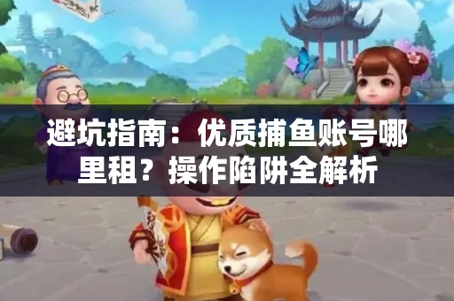 避坑指南：优质捕鱼账号哪里租？操作陷阱全解析