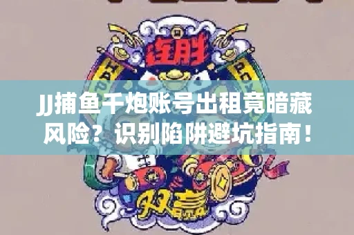 JJ捕鱼千炮账号出租竟暗藏风险？识别陷阱避坑指南！