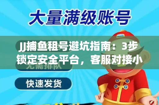 JJ捕鱼租号避坑指南：3步锁定安全平台，客服对接小技巧全公开
