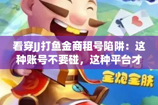 看穿JJ打鱼金商租号陷阱：这种账号不要碰，这种平台才靠谱